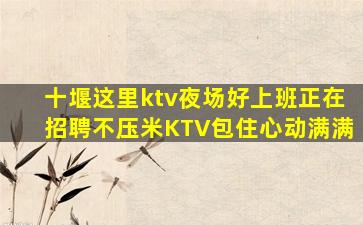 十堰这里ktv夜场好上班正在招聘不压米KTV包住心动满满