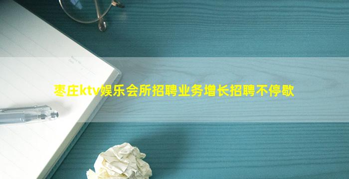 枣庄ktv娱乐会所招聘业务增长招聘不停歇