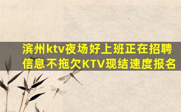 滨州ktv夜场好上班正在招聘信息不拖欠KTV现结速度报名