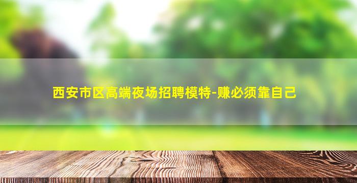 西安市区高端夜场招聘模特-赚必须靠自己